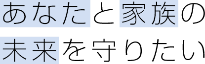 あなたと家族の 未来を守りたい